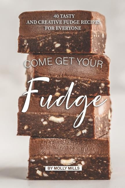 Come get your Fudge: 40 Tasty and Creative Fudge Recipes for Everyone by Mills, Molly