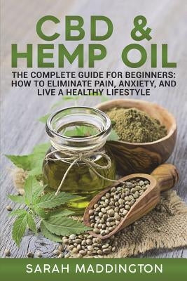 CBD and Hemp Oil: The Complete Guide for Beginners: How to Eliminate Pain, Anxiety, and Live a Healthy Lifestyle. by Maddington, Sarah