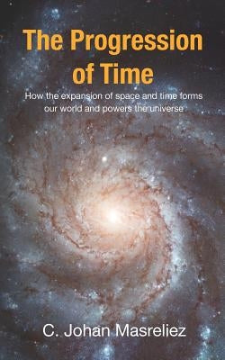 The Progression of Time: How the expansion of space and time forms our world and powers the universe by Masreliez, C. Johan