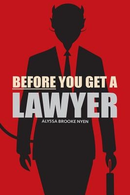 Before You Get A Lawyer: How to Save Money, Get What You Need & Protect Yourself Against Legal Malpractice by Nyen, Alyssa Brooke