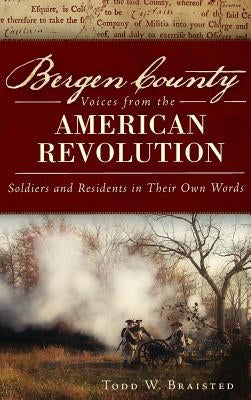 Bergen County Voices from the American Revolution: Soldiers and Residents in Their Own Words by Braisted, Todd W.