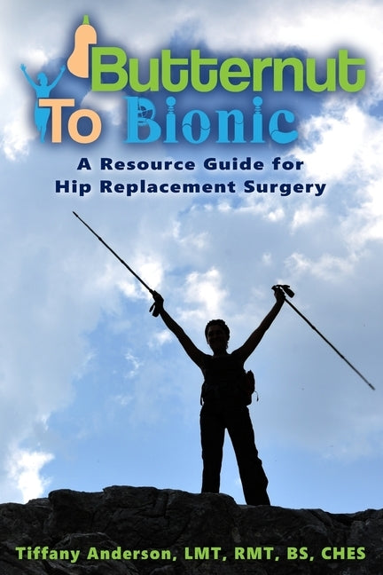 Butternut to Bionic: A Resource Guide for Hip Replacement Surgery by Anderson, Tiffany
