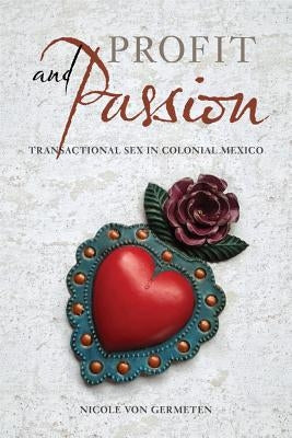 Profit and Passion: Transactional Sex in Colonial Mexico by Von Germeten, Nicole