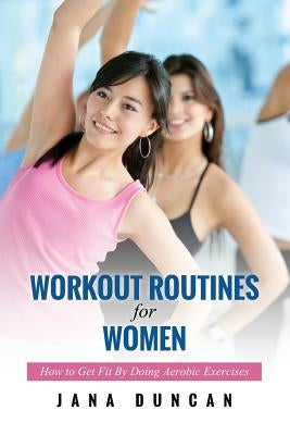 Workout Routines for Women: How to Get Fit by Doing Aerobic Exercises by Duncan, Jana