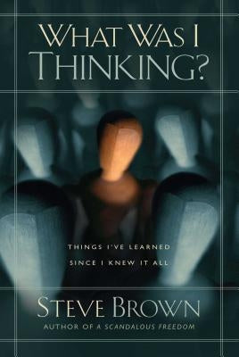 What Was I Thinking?: Things I've Learned Since I Knew It All by Brown, Steve
