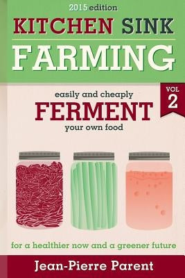 Kitchen Sink Farming Volume 2: Fermenting: Easily & Cheaply Ferment Your Own Food for a Healthier Now & a Greener Future by Parent, Jean-Pierre