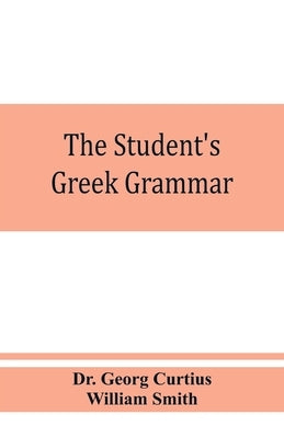 The student's Greek grammar: a grammar of the Greek language by Georg Curtius