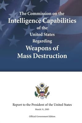 The Commission on the Intelligence Capabilities of the United States Regarding Weapons of Mass Destruction by The United States, Commission on the Int