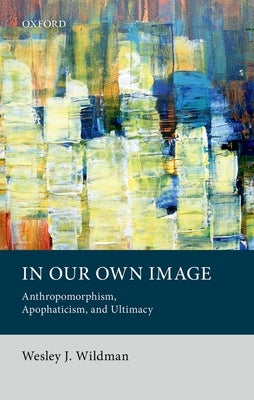 In Our Own Image: Anthropomorphism, Apophaticism, and Ultimacy by Wildman, Wesley J.