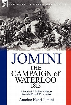 The Campaign of Waterloo, 1815: a Political & Military History from the French Perspective by Jomini, Antoine Henri