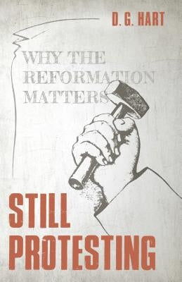 Still Protesting: Why the Reformation Matters by Hart, D. G.