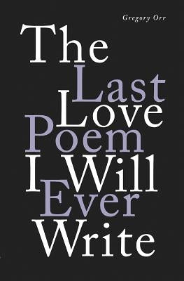 The Last Love Poem I Will Ever Write: Poems by Orr, Gregory