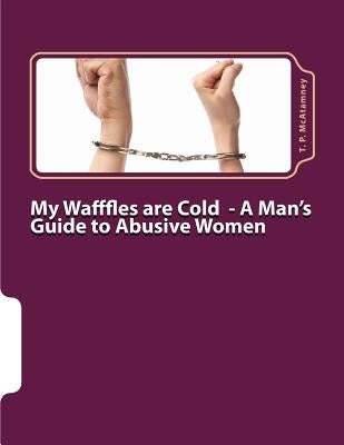 My Wafffles are Cold: A Man's Guide to Abusive Women by McAtamney, T. P.