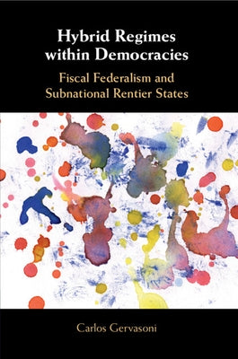 Hybrid Regimes Within Democracies: Fiscal Federalism and Subnational Rentier States by Gervasoni, Carlos