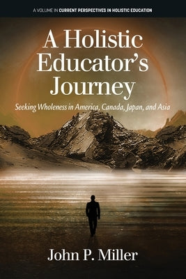 A Holistic Educator's Journey: Seeking Wholeness in America, Canada, Japan and Asia by Miller, John
