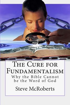The Cure for Fundamentalism: Why the Bible Cannot be the Word of God by McRoberts, Steve M.
