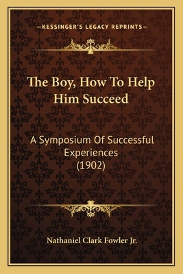 The Boy, How To Help Him Succeed: A Symposium Of Successful Experiences (1902) by Fowler, Nathaniel Clark, Jr.