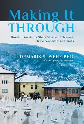 Making It Through: Bosnian Survivors Sharing Stories of Trauma, Transcendence, and Truth by Wehr, Demaris S.