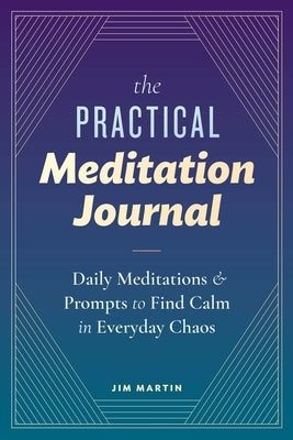 The Practical Meditation Journal: Daily Meditations and Prompts to Find Calm in Everyday Chaos by Martin, Jim