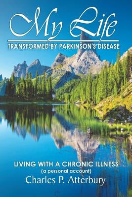 My Life Transformed by Parkinson's Disease: Living with a Chronic Illness (a Personal Account) by Atterbury, Charles P.