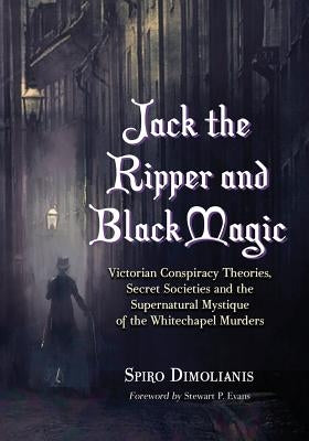 Jack the Ripper and Black Magic: Victorian Conspiracy Theories, Secret Societies and the Supernatural Mystique of the Whitechapel Murders by Dimolianis, Spiro