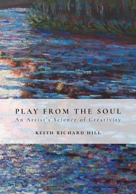 Play from the Soul: An Artist's Science of Creativity by Hill, Keith Richard