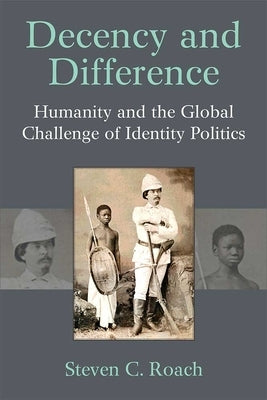 Decency and Difference: Humanity and the Global Challenge of Identity Politics by Roach, Steven C.