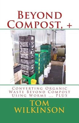 Beyond Compost, +: Converting Organic Waste Beyond Compost Using Worms ... PLUS by Wilkinson, Tom