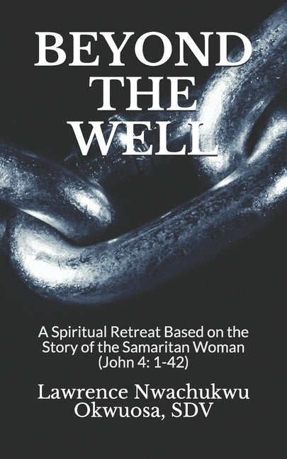 Beyond the Well: A Spiritual Retreat Based on the Story of the Samaritan Woman (John 4: 1-42) by Okwuosa Sdv, Lawrence Nwachukwu