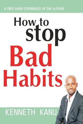 How to Stop Bad Habits: Authentic Path to Freedom by Kanu, Kenneth
