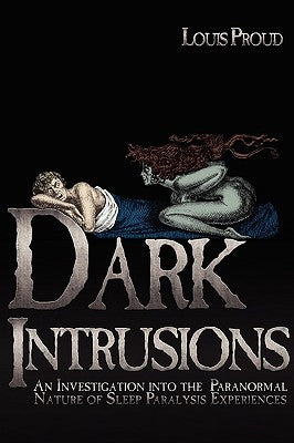 Dark Intrusions: An Investigation into the Paranormal Nature of Sleep Paralysis Experiences by Proud, Louis