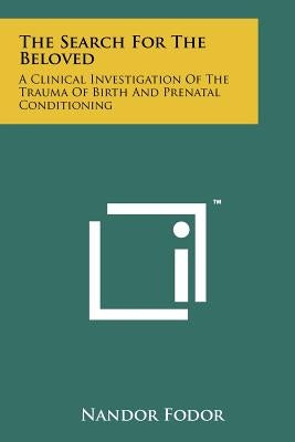The Search For The Beloved: A Clinical Investigation Of The Trauma Of Birth And Prenatal Conditioning by Fodor, Nandor