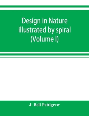 Design in nature illustrated by spiral and other arrangements in the inorganic and organic kingdoms as exemplified in matter, force, life, growth, rhy by Bell Pettigrew, J.