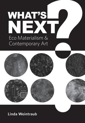 What's Next?: Eco Materialism & Contemporary Art by Weintraub, Linda