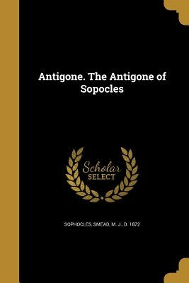 Antigone. The Antigone of Sopocles by Sophocles