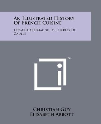 An Illustrated History Of French Cuisine: From Charlemagne To Charles De Gaulle by Guy, Christian