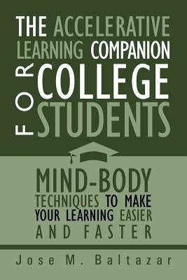 The Accelerative Learning Companion For College Students: Mind-Body Techniques to Make Your Learning Easier by Baltazar, Jose M.