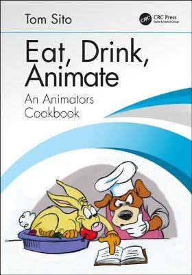 Eat, Drink, Animate: An Animators Cookbook by Sito, Tom