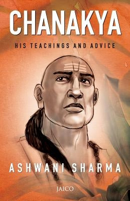 Chanakya: His Teachings and Advice by Sharma, Ashwani