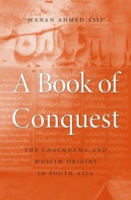 Book of Conquest: The Chachnama and Muslim Origins in South Asia by Asif, Manan Ahmed