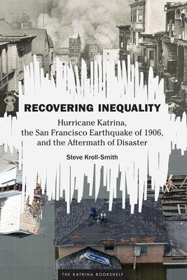 Recovering Inequality: Hurricane Katrina, the San Francisco Earthquake of 1906, and the Aftermath of Disaster by Kroll-Smith, Steve