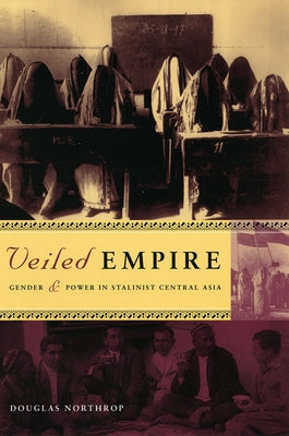 Veiled Empire: Gender and Power in Stalinist Central Asia by Northrop, Douglas T.