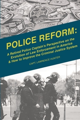 Police Reform: A Retired Police Captain's Perspective on the Evolution of Law Enforcement in America & How to Improve the Criminal Ju by Hunter, Lawrence