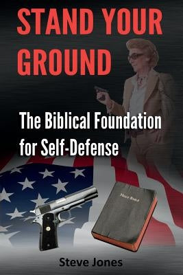 Stand Your Ground: The Biblical Foundation For Self-Defense by Jones, Steve