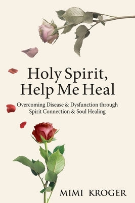 Holy Spirit, Help Me Heal: Overcoming Disease & Dysfunction through Spirit Connection & Soul Healing by Kroger, Mimi