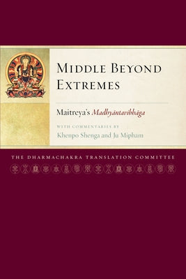 Middle Beyond Extremes: Maitreya's Madhyantavibhaga with Commentaries by Khenpo Shenga and Ju Mipham by Maitreya