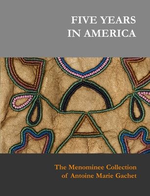 Five Years in America: The Menominee Collection of Antoine Marie Gachet by Kasprycki, Sylvia S.