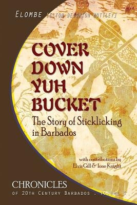 Cover Down Yuh Bucket: The Story of Sticklicking In Barbados by Mottley, Elombe E. D.