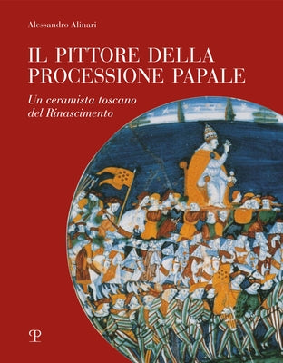 Il Pittore Della Processione Papale: Un Ceramista Toscano del Rinascimento by Alinari, Alessandro