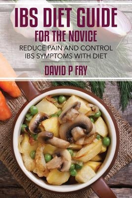 IBS Diet Guide for the Novice: : Reduce Pain and Control IBS Symptoms with Diet by Fry, David P.